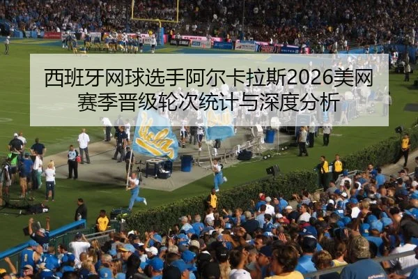 西班牙网球选手阿尔卡拉斯2026美网赛季晋级轮次统计与深度分析