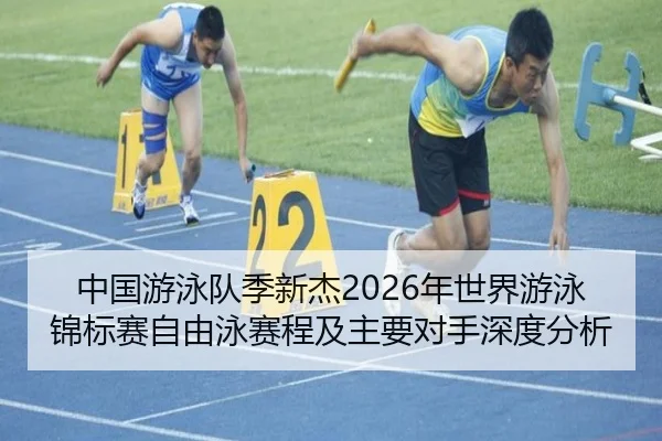 中国游泳队季新杰2026年世界游泳锦标赛自由泳赛程及主要对手深度分析